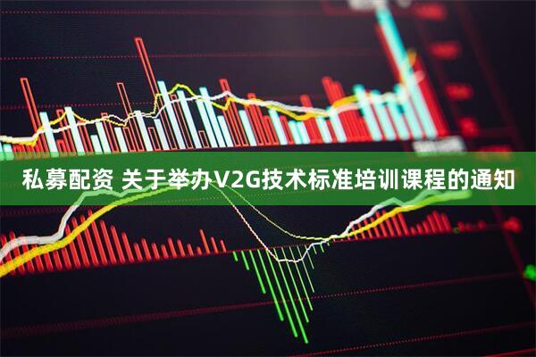 私募配资 关于举办V2G技术标准培训课程的通知