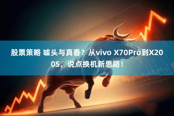 股票策略 噱头与真香？从vivo X70Pro到X200S，说点换机新思路！