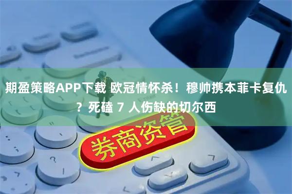 期盈策略APP下载 欧冠情怀杀！穆帅携本菲卡复仇？死磕 7 人伤缺的切尔西