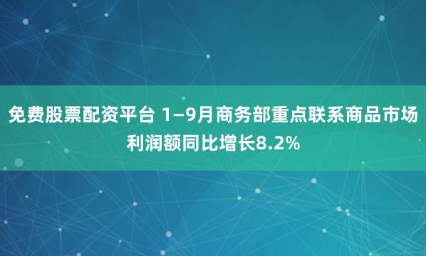 免费股票配资平台 1—9月商务部重点联系商品市场利润额同比增长8.2%