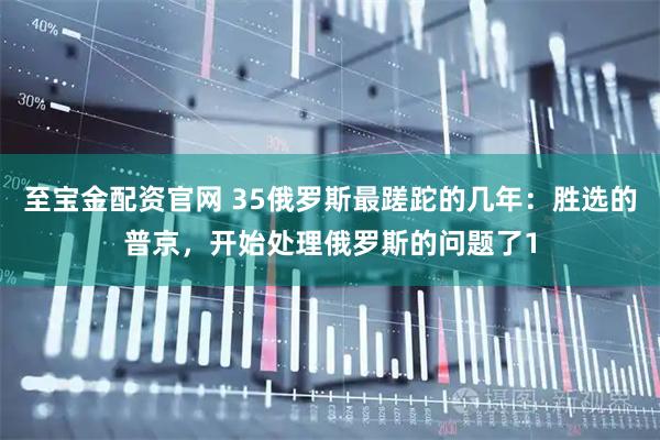 至宝金配资官网 35俄罗斯最蹉跎的几年：胜选的普京，开始处理俄罗斯的问题了1