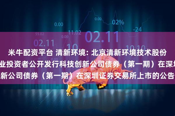 米牛配资平台 清新环境: 北京清新环境技术股份有限公司2025年面向专业投资者公开发行科技创新公司债券（第一期）在深圳证券交易所上市的公告