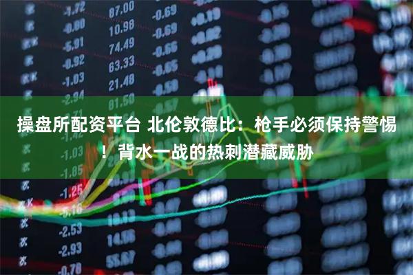 操盘所配资平台 北伦敦德比：枪手必须保持警惕！背水一战的热刺潜藏威胁