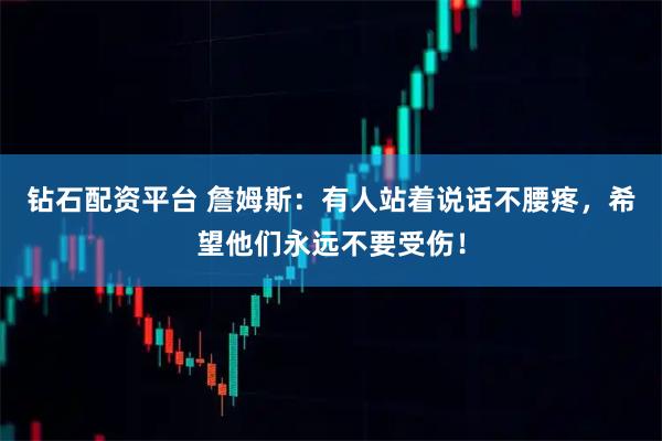 钻石配资平台 詹姆斯：有人站着说话不腰疼，希望他们永远不要受伤！