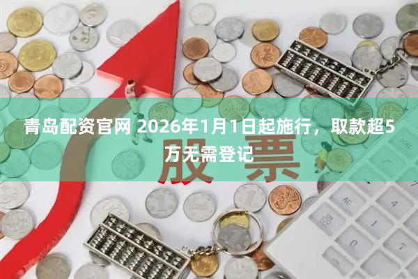 青岛配资官网 2026年1月1日起施行，取款超5万无需登记