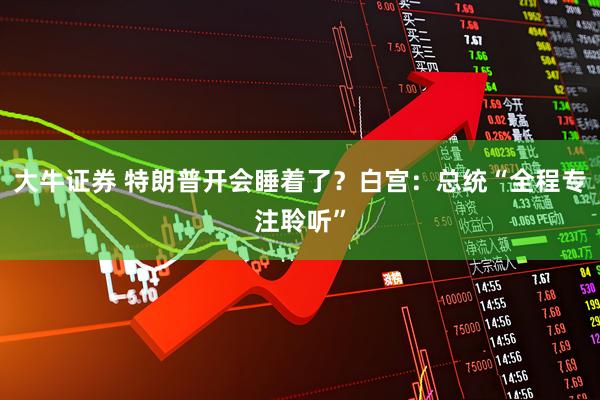 大牛证券 特朗普开会睡着了？白宫：总统“全程专注聆听”