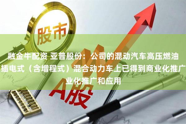融金牛配资 亚普股份：公司的混动汽车高压燃油系统在插电式（含增程式）混合动力车上已得到商业化推广和应用