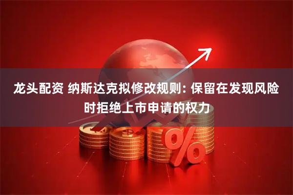 龙头配资 纳斯达克拟修改规则: 保留在发现风险时拒绝上市申请的权力