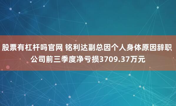 股票有杠杆吗官网 铭利达副总因个人身体原因辞职 公司前三季度净亏损3709.37万元