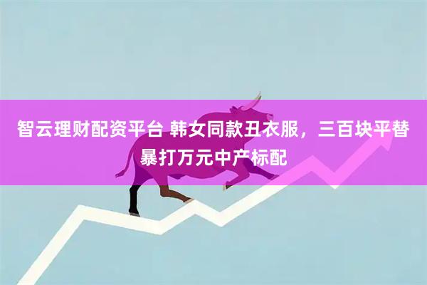 智云理财配资平台 韩女同款丑衣服，三百块平替暴打万元中产标配