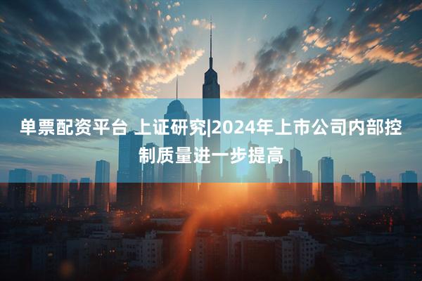 单票配资平台 上证研究|2024年上市公司内部控制质量进一步提高