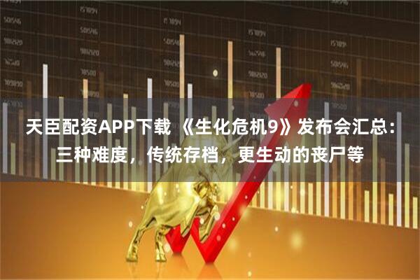 天臣配资APP下载 《生化危机9》发布会汇总：三种难度，传统存档，更生动的丧尸等