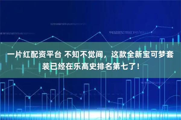 一片红配资平台 不知不觉间，这款全新宝可梦套装已经在乐高史排名第七了！