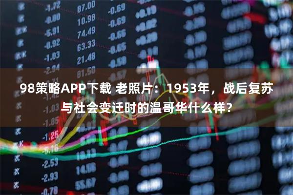 98策略APP下载 老照片：1953年，战后复苏与社会变迁时的温哥华什么样？