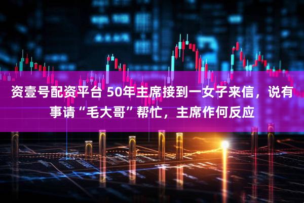 资壹号配资平台 50年主席接到一女子来信，说有事请“毛大哥”帮忙，主席作何反应