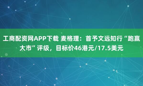工商配资网APP下载 麦格理：首予文远知行“跑赢大市”评级，目标价46港元/17.5美元