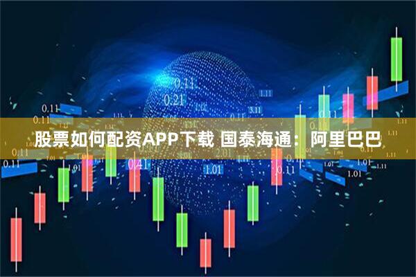 股票如何配资APP下载 国泰海通：阿里巴巴