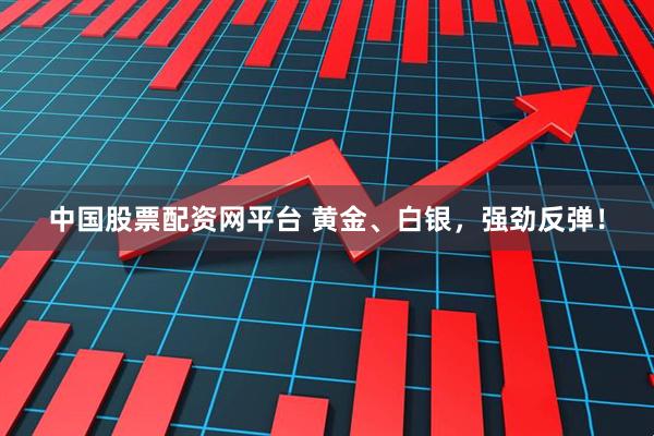 中国股票配资网平台 黄金、白银，强劲反弹！