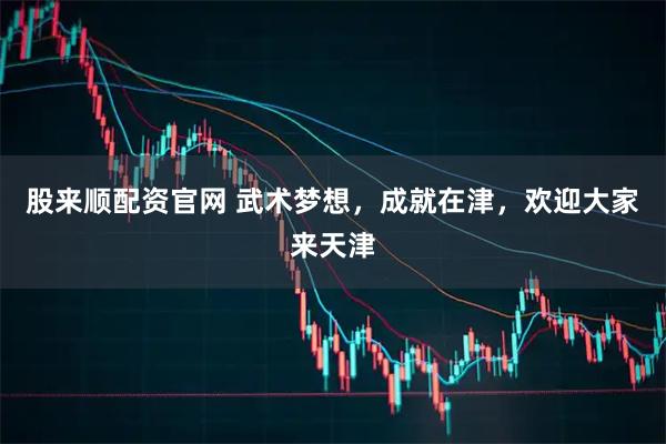 股来顺配资官网 武术梦想，成就在津，欢迎大家来天津