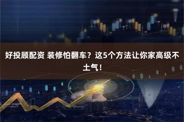 好投顾配资 装修怕翻车？这5个方法让你家高级不土气！