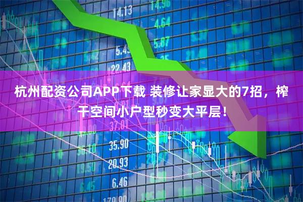 杭州配资公司APP下载 装修让家显大的7招，榨干空间小户型秒变大平层！