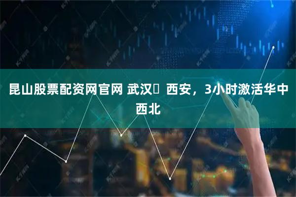 昆山股票配资网官网 武汉⇄西安，3小时激活华中西北