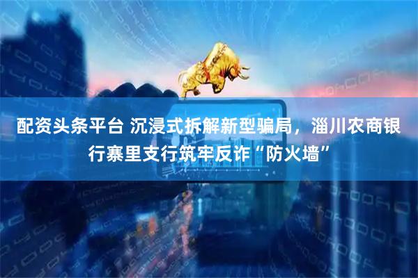 配资头条平台 沉浸式拆解新型骗局,淄川农商银行寨里支行筑牢反诈“防火墙”