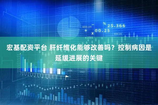 宏基配资平台 肝纤维化能够改善吗?控制病因是延缓进展的关键