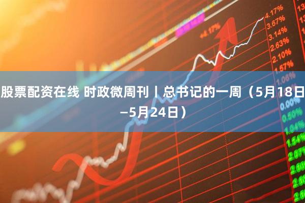 股票配资在线 时政微周刊丨总书记的一周（5月18日—5月24日）