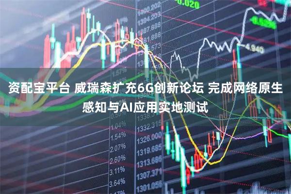 资配宝平台 威瑞森扩充6G创新论坛 完成网络原生感知与AI应用实地测试