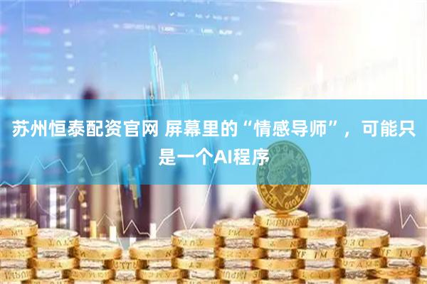苏州恒泰配资官网 屏幕里的“情感导师”，可能只是一个AI程序